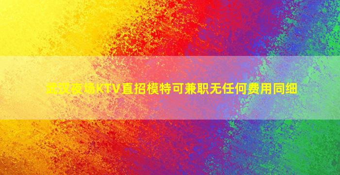 武汉夜场KTV直招模特可兼职无任何费用同细